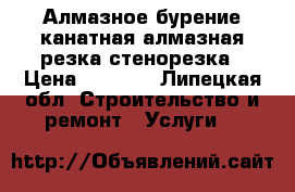 Алмазное бурение,канатная,алмазная резка,стенорезка › Цена ­ 1 500 - Липецкая обл. Строительство и ремонт » Услуги   